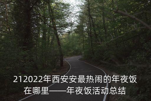 212022年西安安最熱鬧的年夜飯在哪里——年夜飯活動總結(jié)