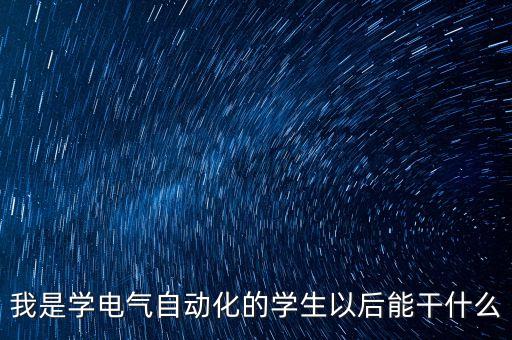我是學(xué)電氣自動化的學(xué)生以后能干什么