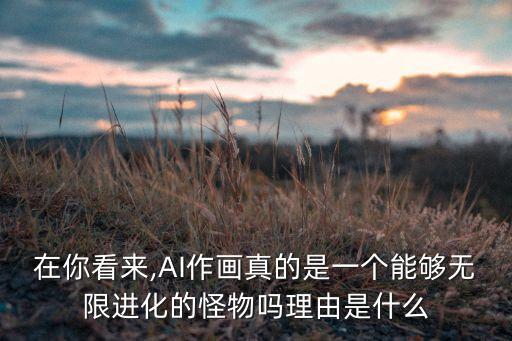 在你看來(lái),AI作畫(huà)真的是一個(gè)能夠無(wú)限進(jìn)化的怪物嗎理由是什么