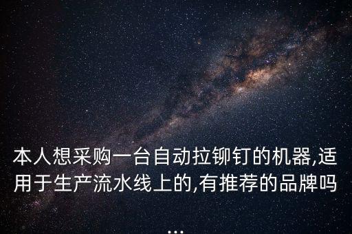 本人想采購一臺(tái)自動(dòng)拉鉚釘?shù)臋C(jī)器,適用于生產(chǎn)流水線上的,有推薦的品牌嗎...