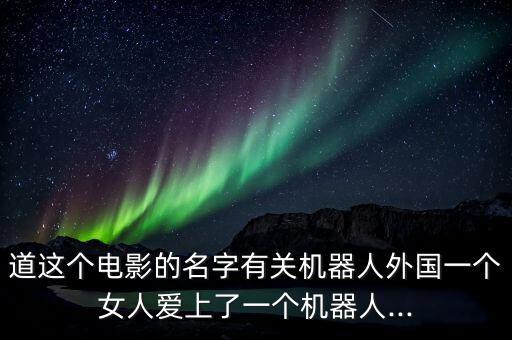 女人與男機(jī)器人相愛的電影,機(jī)器人與人類愛情的電影