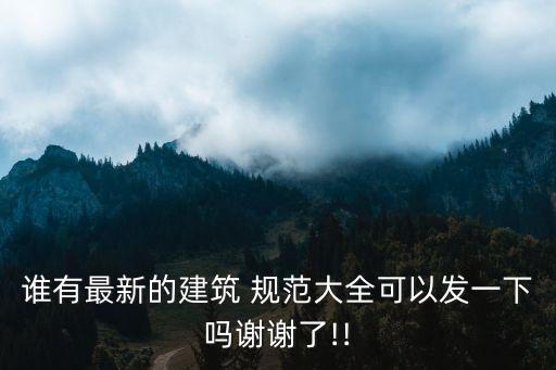 誰有最新的建筑 規(guī)范大全可以發(fā)一下嗎謝謝了!!