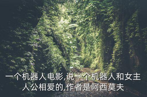 一個(gè)機(jī)器人電影,說(shuō)一個(gè)機(jī)器人和女主人公相愛(ài)的,作者是阿西莫夫