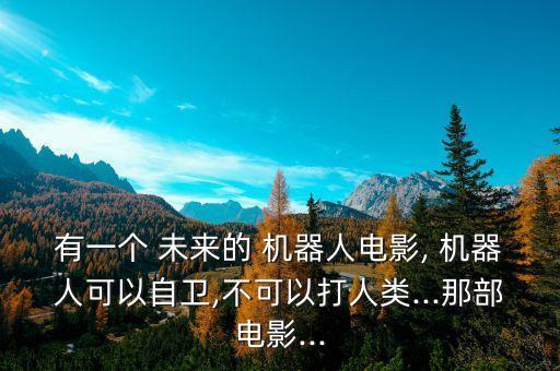 有一個 未來的 機器人電影, 機器人可以自衛(wèi),不可以打人類...那部電影...