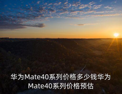 華為Mate40系列價格多少錢華為Mate40系列價格預估