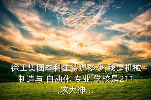  徐工集團(tuán)本科生待遇多少,我是機(jī)械制造與 自動(dòng)化 專業(yè),學(xué)校是211,求大神...