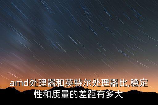 amd處理器和英特爾處理器比,穩(wěn)定性和質(zhì)量的差距有多大