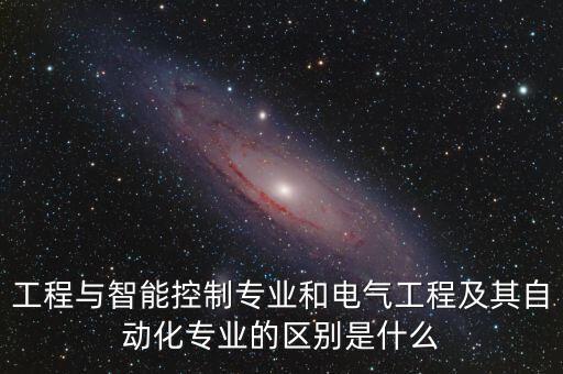 工程與智能控制專業(yè)和電氣工程及其自動化專業(yè)的區(qū)別是什么