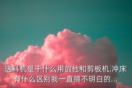 送料機(jī)是干什么用的他和剪板機(jī),沖床有什么區(qū)別我一直搞不明白的...