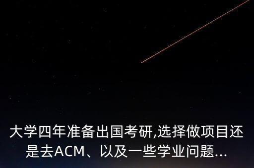 大學(xué)四年準(zhǔn)備出國考研,選擇做項目還是去ACM、以及一些學(xué)業(yè)問題...