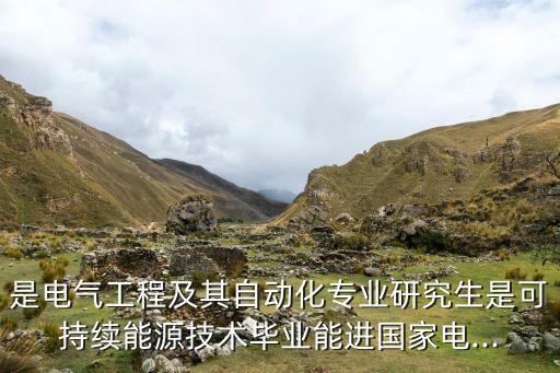 是電氣工程及其自動化專業(yè)研究生是可持續(xù)能源技術(shù)畢業(yè)能進國家電...