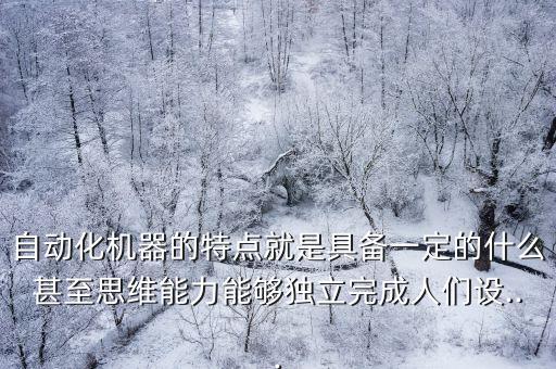 自動化機器的特點就是具備一定的什么甚至思維能力能夠獨立完成人們設(shè)...