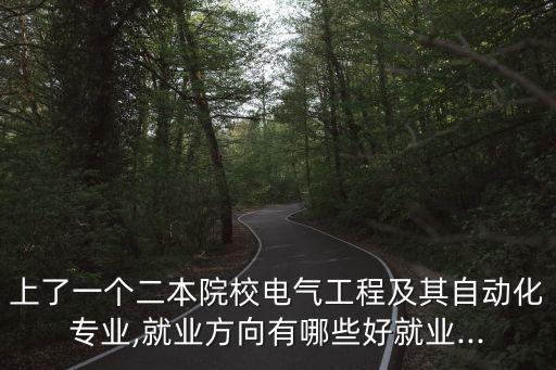上了一個二本院校電氣工程及其自動化專業(yè),就業(yè)方向有哪些好就業(yè)...