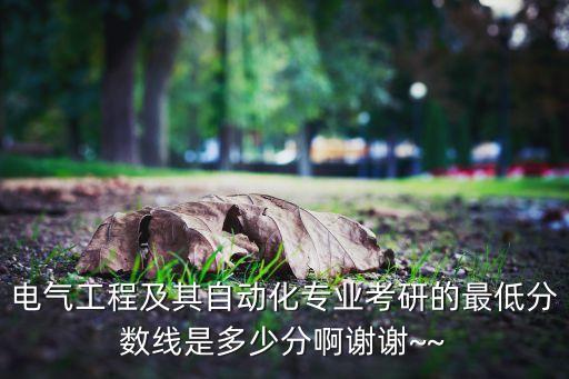 電氣工程及其自動(dòng)化專業(yè)考研的最低分?jǐn)?shù)線是多少分啊謝謝~~