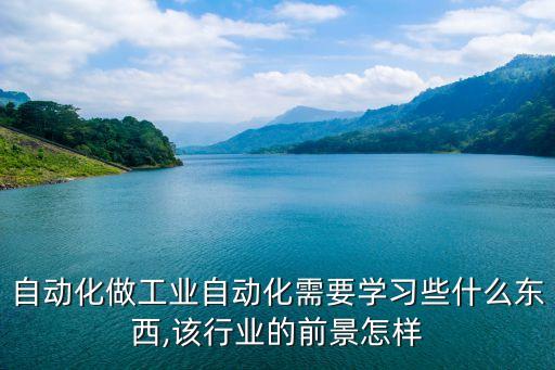 自動化做工業(yè)自動化需要學(xué)習(xí)些什么東西,該行業(yè)的前景怎樣