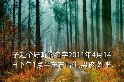 子起個(gè)好聽的名字2011年4月14日下午1點(diǎn)半左右出生,男孩,姓李...