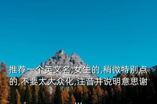 推薦一個英文名,女生的,稍微特別點的,不要太大眾化,注音并說明意思謝...