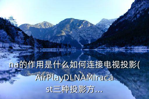 na的作用是什么如何連接電視投影(AirPlayDLNAMiracast三種投影方...
