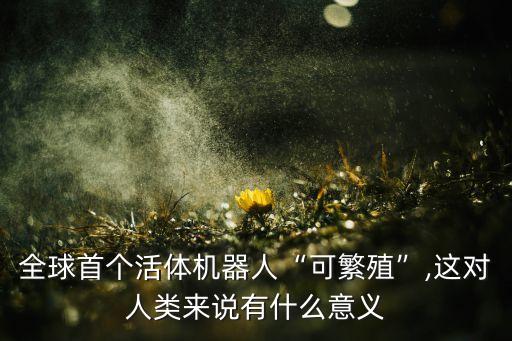 全球首個活體機(jī)器人“可繁殖”,這對人類來說有什么意義