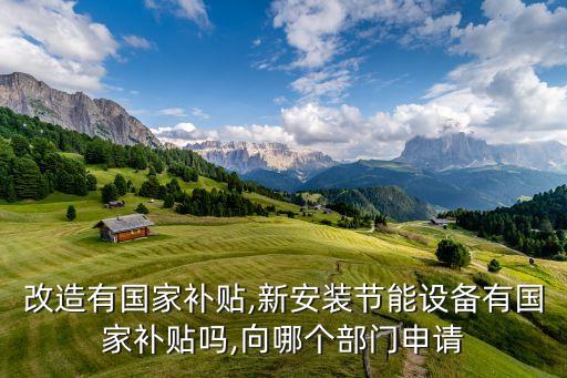 改造有國家補貼,新安裝節(jié)能設(shè)備有國家補貼嗎,向哪個部門申請