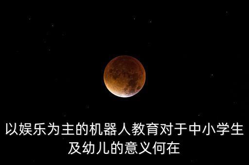 以娛樂為主的機(jī)器人教育對于中小學(xué)生及幼兒的意義何在