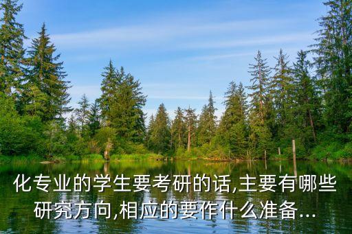 化專(zhuān)業(yè)的學(xué)生要考研的話,主要有哪些研究方向,相應(yīng)的要作什么準(zhǔn)備...