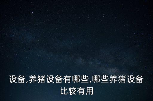 設(shè)備,養(yǎng)豬設(shè)備有哪些,哪些養(yǎng)豬設(shè)備比較有用