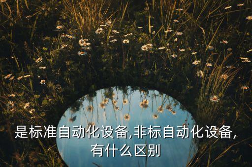 是標(biāo)準(zhǔn)自動(dòng)化設(shè)備,非標(biāo)自動(dòng)化設(shè)備,有什么區(qū)別