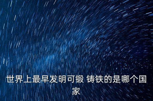 世界上最早發(fā)明可鍛 鑄鐵的是哪個(gè)國家