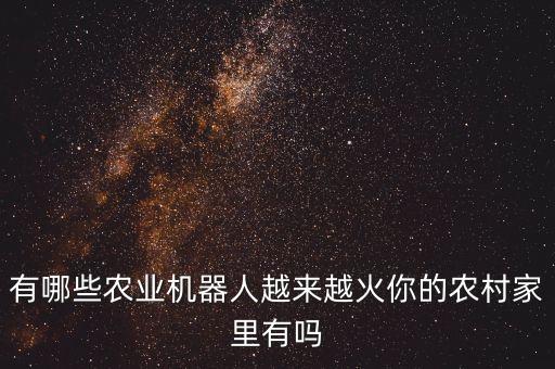 有哪些農(nóng)業(yè)機器人越來越火你的農(nóng)村家里有嗎