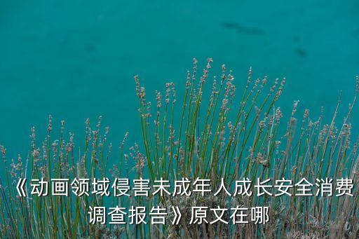 《動畫領(lǐng)域侵害未成年人成長安全消費調(diào)查報告》原文在哪