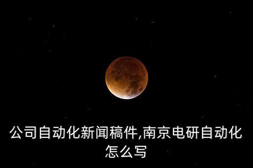 電力公司自動(dòng)化新聞稿件,南京電研自動(dòng)化怎么寫?