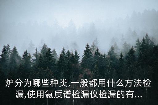 爐分為哪些種類,一般都用什么方法檢漏,使用氦質(zhì)譜檢漏儀檢漏的有...