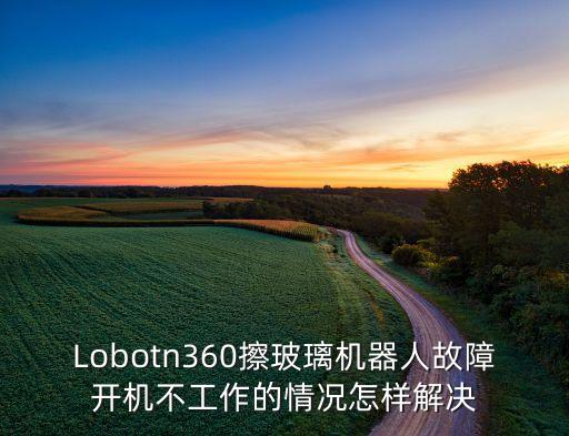Lobotn360擦玻璃機(jī)器人故障開機(jī)不工作的情況怎樣解決
