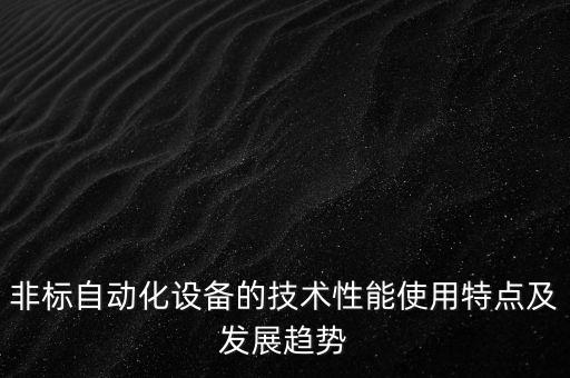 非標自動化設備的技術性能使用特點及發(fā)展趨勢