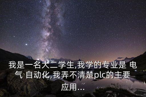 我是一名大二學(xué)生,我學(xué)的專(zhuān)業(yè)是 電氣 自動(dòng)化,我弄不清楚plc的主要應(yīng)用...