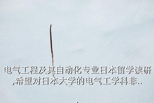 電氣工程及其自動化專業(yè)日本留學(xué)讀研,希望對日本大學(xué)的電氣工學(xué)科非...