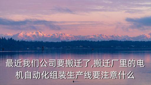 最近我們公司要搬遷了,搬遷廠里的電機自動化組裝生產(chǎn)線要注意什么