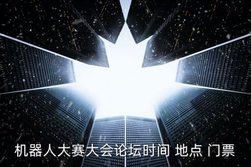 機(jī)器人大賽大會論壇時(shí)間 地點(diǎn) 門票