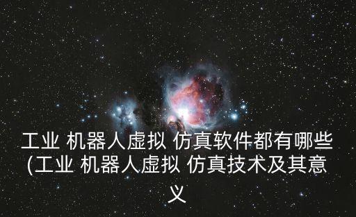 工業(yè) 機(jī)器人虛擬 仿真軟件都有哪些(工業(yè) 機(jī)器人虛擬 仿真技術(shù)及其意義