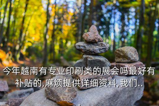 今年越南有專業(yè)印刷類的展會嗎最好有補貼的,麻煩提供詳細資料,我們...