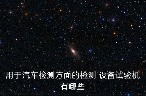用于汽車檢測方面的檢測 設備試驗機有哪些