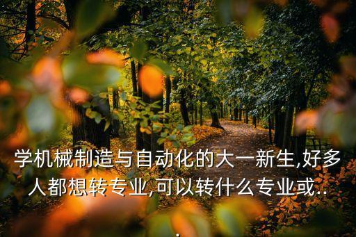 學(xué)機(jī)械制造與自動(dòng)化的大一新生,好多人都想轉(zhuǎn)專業(yè),可以轉(zhuǎn)什么專業(yè)或...