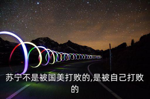 蘇寧不是被國美打敗的,是被自己打敗的