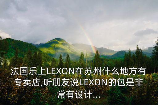 法國樂上LEXON在蘇州什么地方有專賣店,聽朋友說LEXON的包是非常有設(shè)計(jì)...