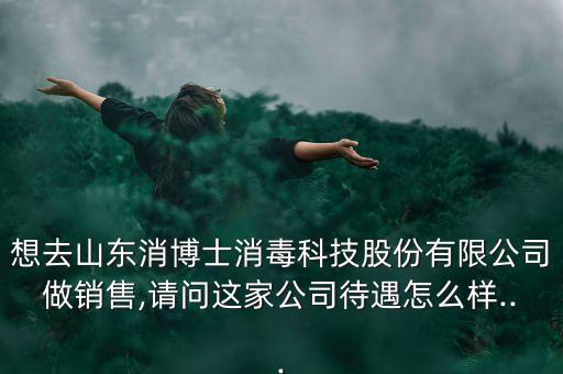想去山東消博士消毒科技股份有限公司做銷售,請問這家公司待遇怎么樣...