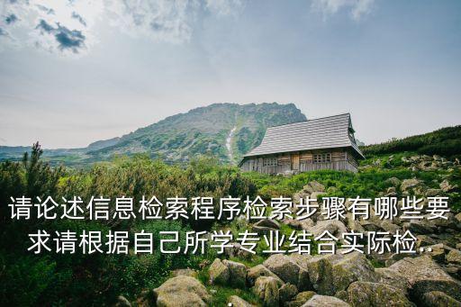 請(qǐng)論述信息檢索程序檢索步驟有哪些要求請(qǐng)根據(jù)自己所學(xué)專業(yè)結(jié)合實(shí)際檢...