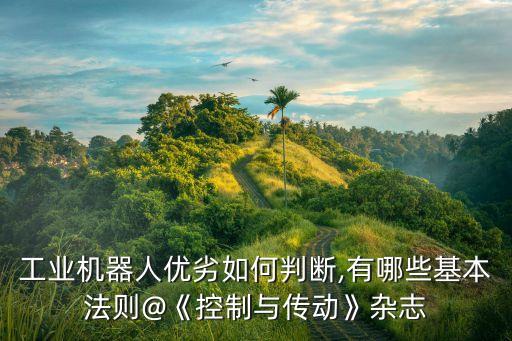 工業(yè)機器人優(yōu)劣如何判斷,有哪些基本法則@《控制與傳動》雜志