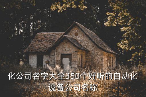 化公司名字大全350個(gè)好聽(tīng)的自動(dòng)化設(shè)備公司名稱