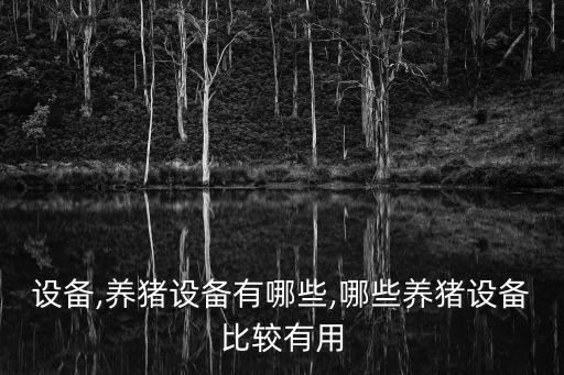 設(shè)備,養(yǎng)豬設(shè)備有哪些,哪些養(yǎng)豬設(shè)備比較有用